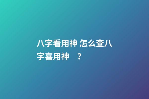 八字看用神 怎么查八字喜用神？